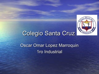 Colegio Santa Cruz
Oscar Omar Lopez Marroquin
       1ro Industrial
 