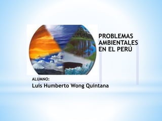 ALUMNO:
Luis Humberto Wong Quintana
PROBLEMAS
AMBIENTALES
EN EL PERÚ
 