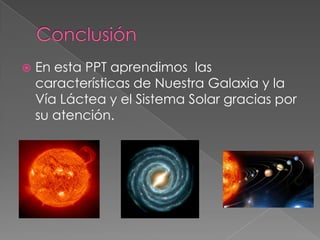  En esta PPT aprendimos las
características de Nuestra Galaxia y la
Vía Láctea y el Sistema Solar gracias por
su atención.
 