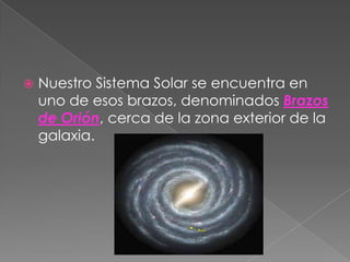  Nuestro Sistema Solar se encuentra en
uno de esos brazos, denominados Brazos
de Orión, cerca de la zona exterior de la
galaxia.
 