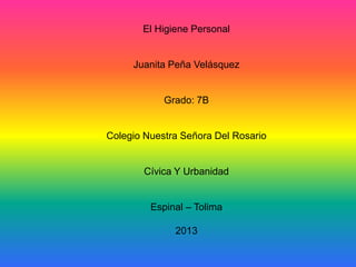 El Higiene Personal
Juanita Peña Velásquez
Grado: 7B
Colegio Nuestra Señora Del Rosario
Cívica Y Urbanidad
Espinal – Tolima
2013
 