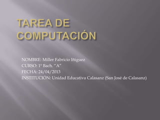 NOMBRE: Miller Fabricio Iñiguez
CURSO: 1º Bach. “A”
FECHA: 24/04/2013
INSTITUCIÓN: Unidad Educativa Calasanz (San José de Calasanz)
 