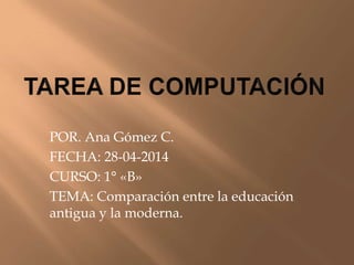 POR. Ana Gómez C.
FECHA: 28-04-2014
CURSO: 1° «B»
TEMA: Comparación entre la educación
antigua y la moderna.
 