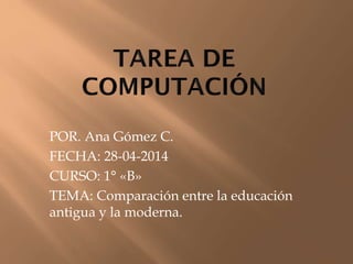 POR. Ana Gómez C.
FECHA: 28-04-2014
CURSO: 1° «B»
TEMA: Comparación entre la educación
antigua y la moderna.
 