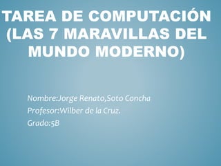 TAREA DE COMPUTACIÓN
(LAS 7 MARAVILLAS DEL
MUNDO MODERNO)
Nombre:Jorge Renato,Soto Concha
Profesor:Wilber de la Cruz.
Grado:5B
 