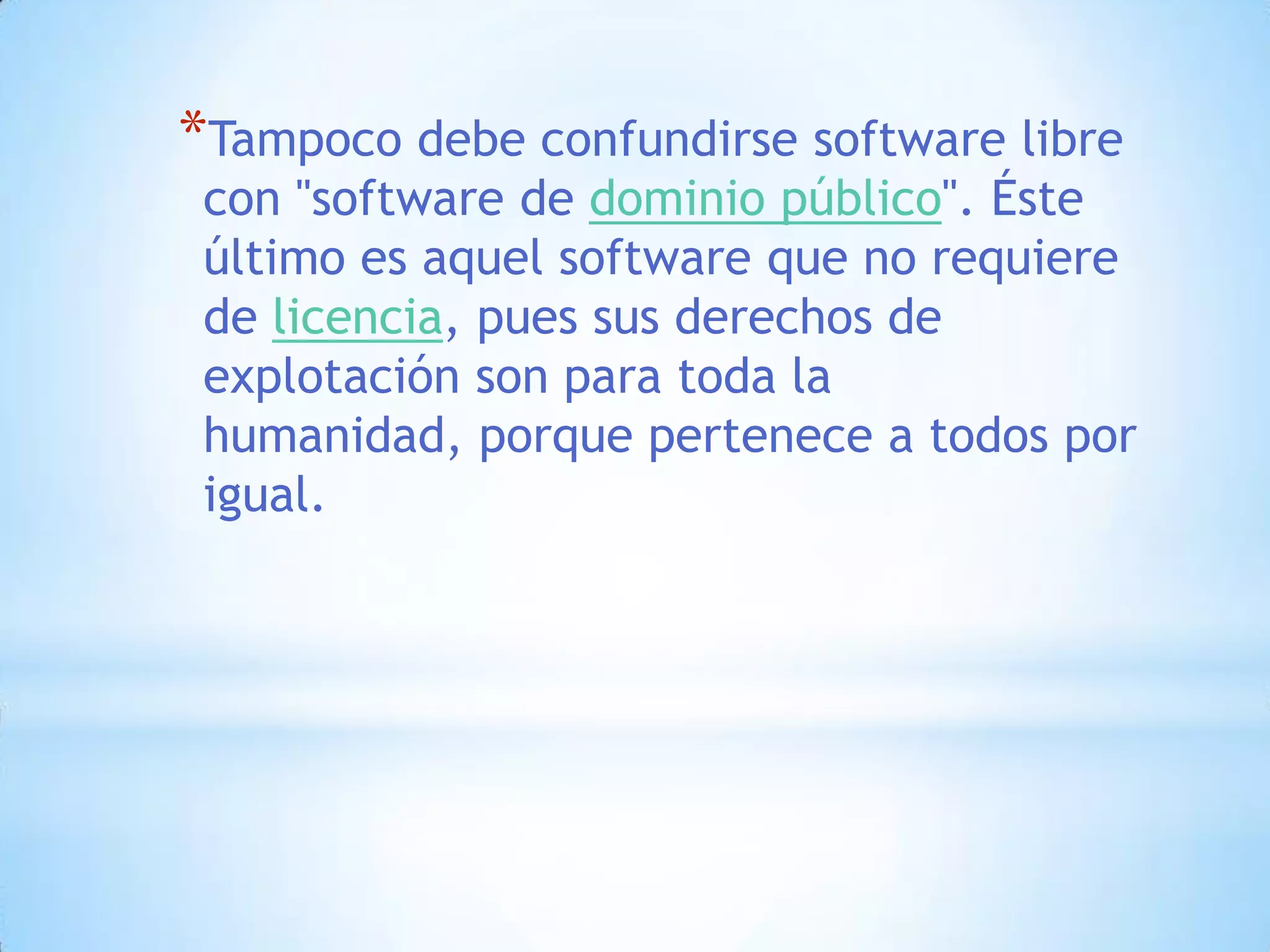 Tampoco debe confundirse software libre con "software de dominio público". Éste último es aquel software que no requiere de licencia, pues sus derechos de explotación son para toda la humanidad, porque pertenece a todos por igual.