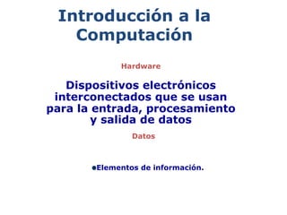 Introducción a la
Computación
Dispositivos electrónicos
interconectados que se usan
para la entrada, procesamiento
y salida de datos
Hardware
Datos
Elementos de información.
 