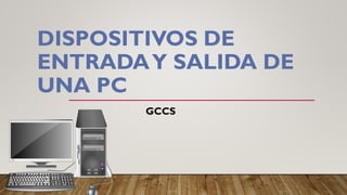 DISPOSITIVOS DE
ENTRADAY SALIDA DE
UNA PC
GCCS
 