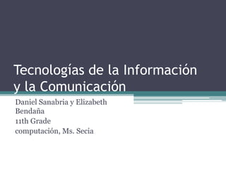 Tecnologías de la Informacióny la Comunicación Daniel Sanabria y Elizabeth Bendaña 11th Grade computación, Ms. Secia 
