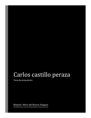 Carlos castillo peraza
Tarea de computacion
Maestra: Maria del Rosario Raygoza
29-AGOSTO-2014 Alumno:AlfredoAlejandro ValenciaSanchez
 