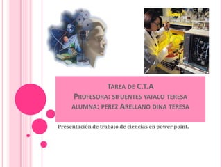 TAREA DE C.T.A
      PROFESORA: SIFUENTES YATACO TERESA
     ALUMNA: PEREZ ARELLANO DINA TERESA

Presentación de trabajo de ciencias en power point.
 