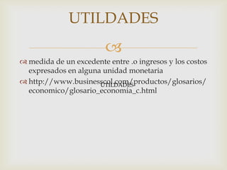 UTILDADES
                         
 medida de un excedente entre .o ingresos y los costos
  expresados en alguna unidad monetaria
 http://www.businesscol.com/productos/glosarios/
                      UTILDADES
  economico/glosario_economia_c.html
 