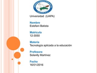 Universidad (UAPA)
Nombre
Estefani Batista
Matricula
12-3050
Materia
Tecnología aplicada a la educación
Profesora
Solanlly Martínez
Fecha
16/01/2016
 