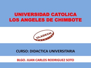 UNIVERSIDAD CATOLICA
LOS ANGELES DE CHIMBOTE




  CURSO: DIDACTICA UNIVERSITARIA

  BLGO. JUAN CARLOS RODRIGUEZ SOTO
 
