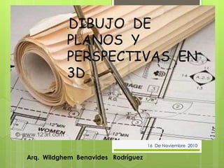,DIBUJO DE
PLANOS Y
PERSPECTIVAS EN
3D
Arq. Wildghem Benavides Rodríguez
16 De Noviembre 2010
 