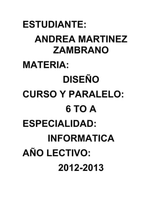 ESTUDIANTE:
  ANDREA MARTINEZ
     ZAMBRANO
MATERIA:
       DISEÑO
CURSO Y PARALELO:
       6 TO A
ESPECIALIDAD:
    INFORMATICA
AÑO LECTIVO:
      2012-2013
 