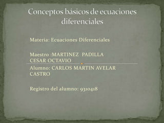 Conceptos básicos de ecuaciones diferenciales  Materia: Ecuaciones Diferenciales Maestro :MARTINEZ  PADILLA CESAR OCTAVIO Alumno: CARLOS MARTIN AVELAR CASTRO   Registro del alumno: 9310418 