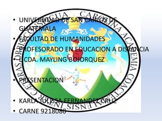 • UNIVERSIDAD DE SAN CARLOS DE
GUATEMALA
• FACULTAD DE HUMANIDADES
• PROFESORADO EN EDUCACION A DISTANCIA
• LICDA. MAYLING BOJORQUEZ
• PRESENTACION
• KARLA JULISSA FERNANDEZ CRUZ
• CARNE 9218080
 