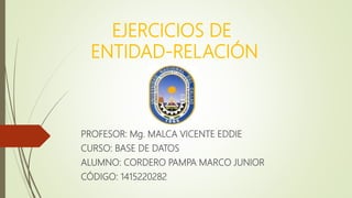 EJERCICIOS DE
ENTIDAD-RELACIÓN
PROFESOR: Mg. MALCA VICENTE EDDIE
CURSO: BASE DE DATOS
ALUMNO: CORDERO PAMPA MARCO JUNIOR
CÓDIGO: 1415220282
 