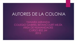 AUTORES DE LA COLONIA
YANARA MIRANDA
COLEGIO GABRIEL BETANCOURT MEJÍA
ÁREA DE HUMANIDADES
CURSO 802 JM
2015
 