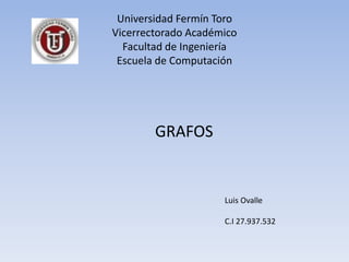 Universidad Fermín Toro
Vicerrectorado Académico
Facultad de Ingeniería
Escuela de Computación
GRAFOS
Luis Ovalle
C.I 27.937.532
 