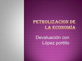 Petrolizacion de la economía          Devaluación con López portillo 