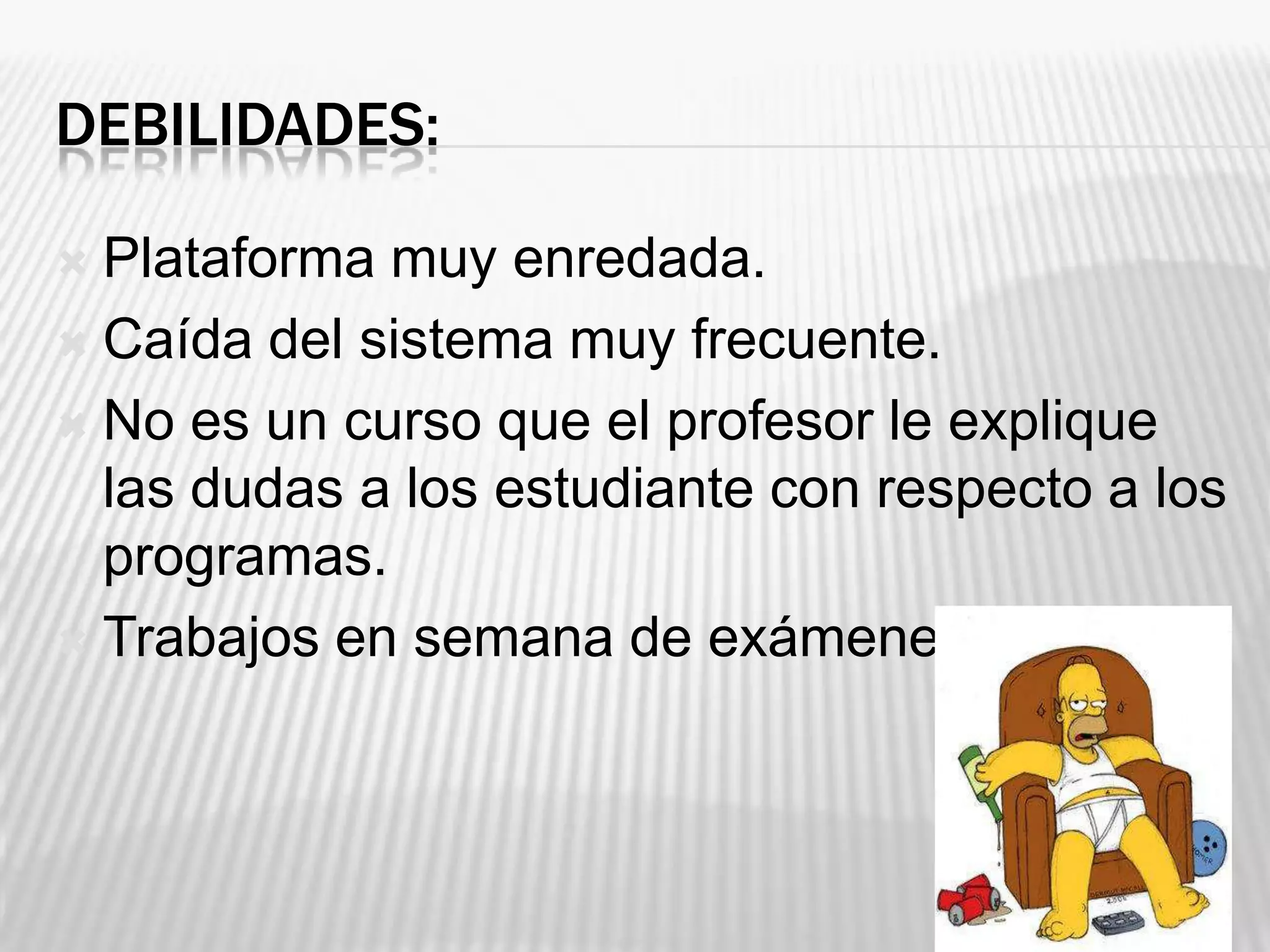DEBILIDADES:
Plataforma muy enredada.
Caída del sistema muy frecuente.
No es un curso que el profesor le explique
las dudas a los estudiante con respecto a los
programas.
Trabajos en semana de exámenes.