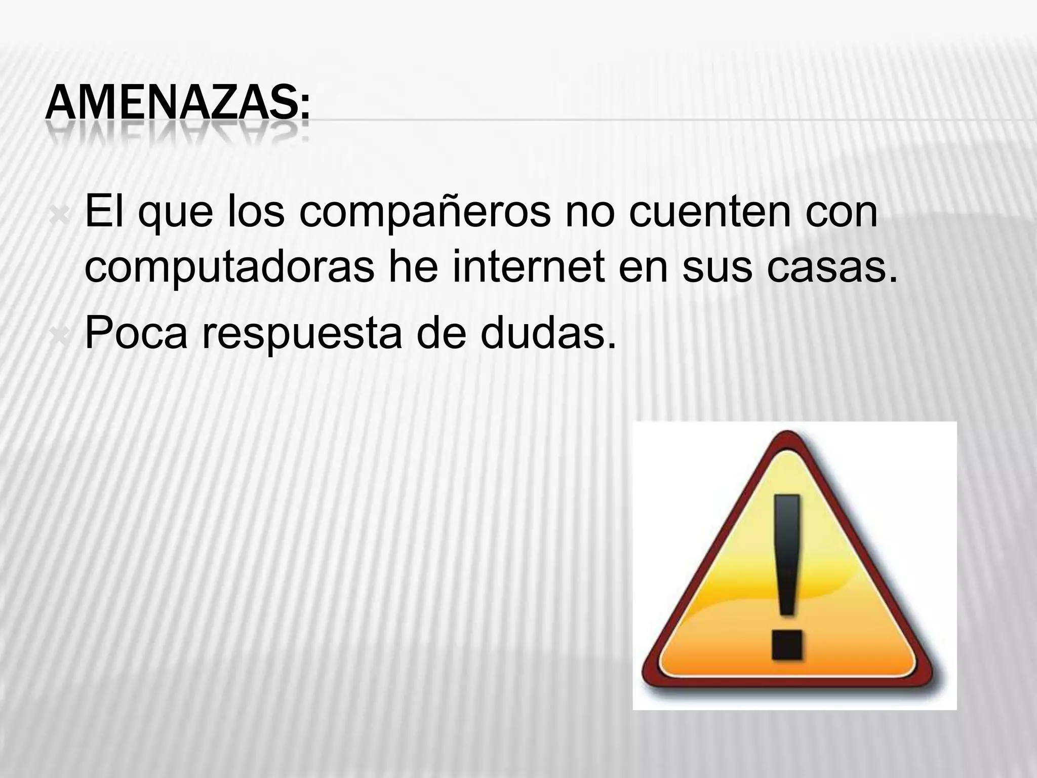 AMENAZAS:
El que los compañeros no cuenten con
computadoras he internet en sus casas.
Poca respuesta de dudas.