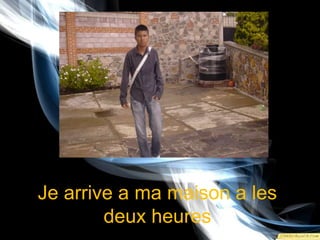 Je arrive a mamaison a les deuxheures