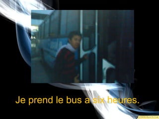 Je prend le bus a sixheures.