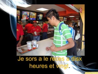 Je sors a le reces a disxheures et vingt.