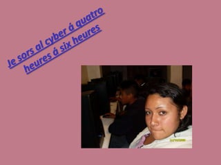 Je sors al cyber á quatro heures á six heures