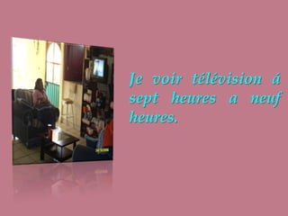 Je voir télévision á sept heures a neuf heures.