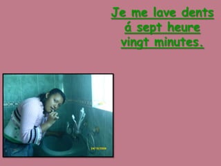Je me lave dents á sept heure vingt minutes.
