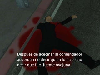 Después de acecinar al comendador
acuerdan no decir quien lo hizo sino
decir que fue fuente ovejuna
 