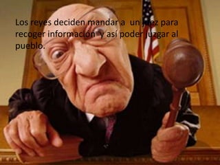 Los reyes deciden mandar a un juez para
recoger información y así poder juzgar al
pueblo.
 
