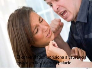 El comendador aprisiona a Laurencia e
insiste en llevarla a su palacio
 