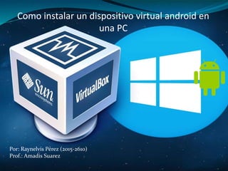 Como instalar un dispositivo virtual android en
una PC
Por: Raynelvis Pérez (2015-2610)
Prof.: Amadis Suarez
 