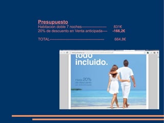 Presupuesto
Habitación doble 7 noches--------------------        831€
20% de descuento en Venta anticipada----            -166,2€

TOTAL--------------------------------------------    664,8€
 