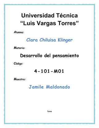 Alumna:
Clara Chiluisa Klinger
Materia:
Desarrollo del pensamiento
Código:
4-101-M01
Maestra:
Jamile Maldonado
Tarea
Universidad Técnica
“Luis Vargas Torres”
 