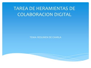 TAREA DE HERAMIENTAS DE
 COLABORACION DIGITAL



      TEMA: RESUMEN DE CHARLA
 