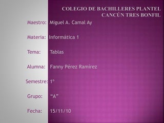 Maestro: Miguel A. Camal Ay
Materia: Informática 1
Tema: Tablas
Alumna: Fanny Pérez Ramírez
Semestre: 1º
Grupo: “A”
Fecha: 15/11/10
 
