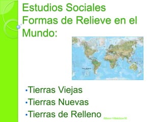 Estudios Sociales
Formas de Relieve en el
Mundo:




•Tierras Viejas
•Tierras Nuevas
•Tierras de Relleno   Allison Villalobos M.
 