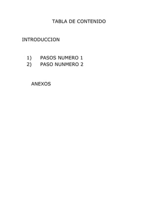 TABLA DE CONTENIDO
INTRODUCCION
1) PASOS NUMERO 1
2) PASO NUNMERO 2
ANEXOS
 