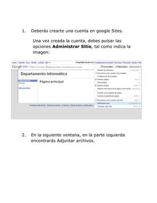 1. Deberás crearte una cuenta en google Sites.
Una vez creada la cuenta, debes pulsar las
opciones Administrar Sitio, tal como indica la
imagen:
2. En la siguiente ventana, en la parte izquierda
encontrarás Adjuntar archivos.
 