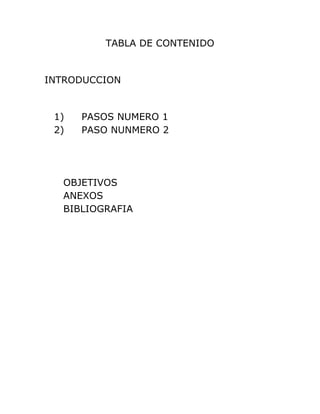 TABLA DE CONTENIDO
INTRODUCCION
1) PASOS NUMERO 1
2) PASO NUNMERO 2
OBJETIVOS
ANEXOS
BIBLIOGRAFIA
 