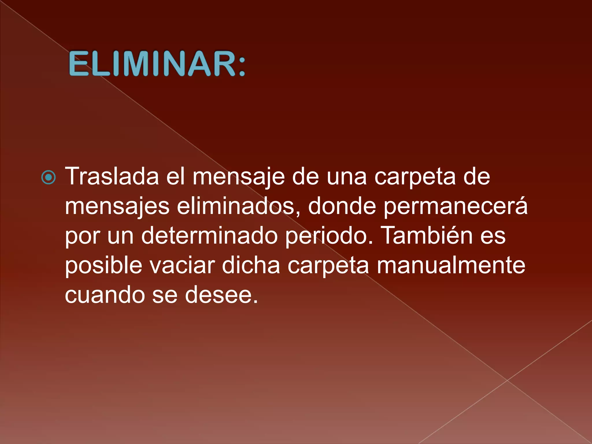    Traslada el mensaje de una carpeta de
    mensajes eliminados, donde permanecerá
    por un determinado periodo. También es
    posible vaciar dicha carpeta manualmente
    cuando se desee.
 