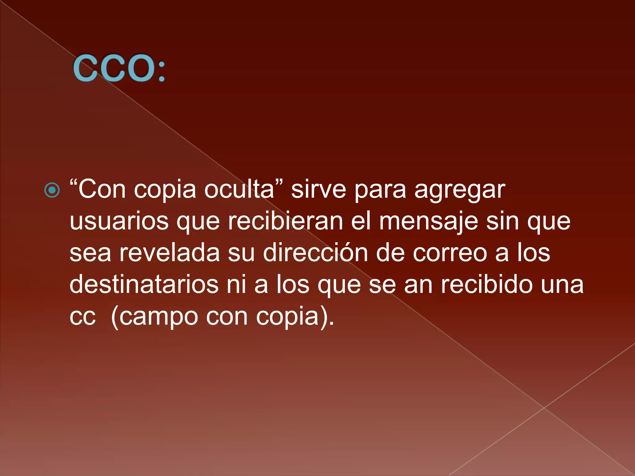    “Con copia oculta” sirve para agregar
    usuarios que recibieran el mensaje sin que
    sea revelada su dirección de correo a los
    destinatarios ni a los que se an recibido una
    cc (campo con copia).
 