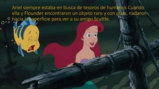 Ariel siempre estaba en busca de tesoros de humanos Cuando
ella y Flounder encontraron un objeto raro y con púas, nadaron
...