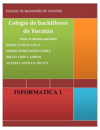 COLEGIO DE BACHILERES DE YUCATÁN 
Colegio de bachilleres 
de Yucatán 
Tema: el sistema operativo 
JESSICA CHAN CHAN 
MARIO PEREZ HERNANDEZ 
DIEGO CHIN CAMPOS 
ALEXIS CASTILLO MUTUL 
MARY4 
INFORMATICA 1 
 